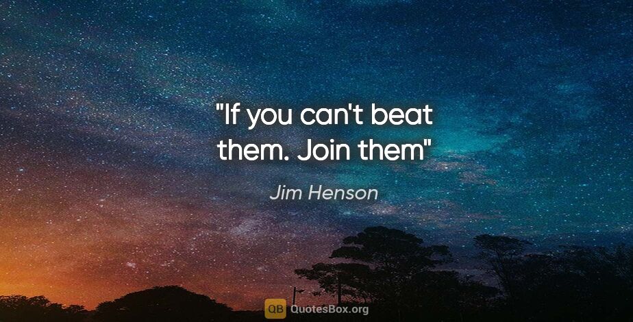Jim Henson quote: "If you can't beat them. Join them"