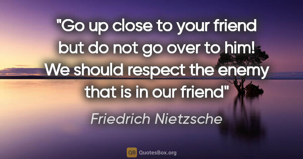 Friedrich Nietzsche quote: "Go up close to your friend but do not go over to him! We..."