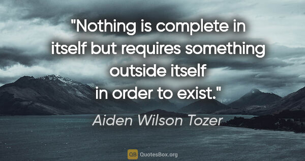 Aiden Wilson Tozer quote: "Nothing is complete in itself but requires something outside..."