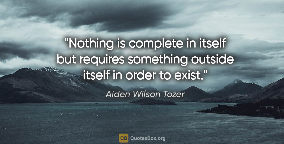 Aiden Wilson Tozer quote: "Nothing is complete in itself but requires something outside..."