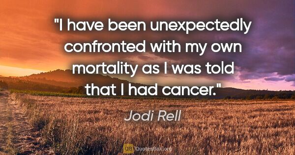 Jodi Rell quote: "I have been unexpectedly confronted with my own mortality as I..."