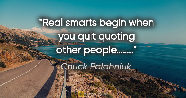 Chuck Palahniuk quote: "Real smarts begin when you quit quoting other people…….."