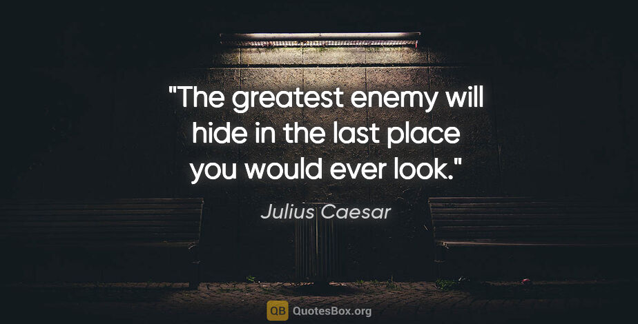 Julius Caesar quote: "The greatest enemy will hide in the last place you would ever..."