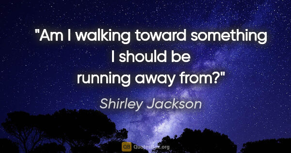 Shirley Jackson quote: "Am I walking toward something I should be running away from?"