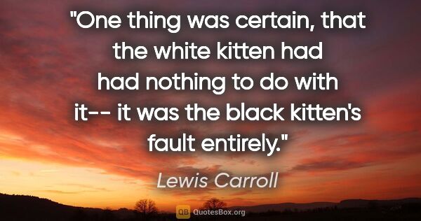 Lewis Carroll quote: "One thing was certain, that the white kitten had had nothing..."