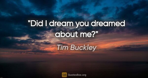 Tim Buckley quote: "Did I dream you dreamed about me?"