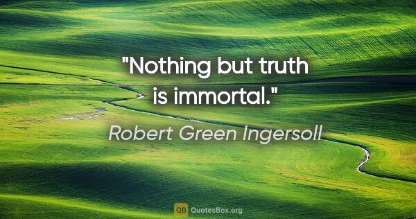 Robert Green Ingersoll quote: "Nothing but truth is immortal."