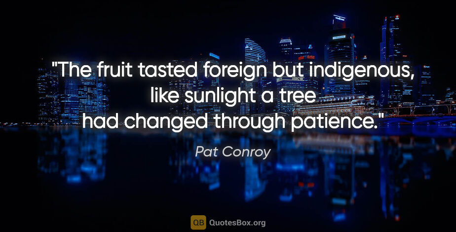 Pat Conroy quote: "The fruit tasted foreign but indigenous, like sunlight a tree..."