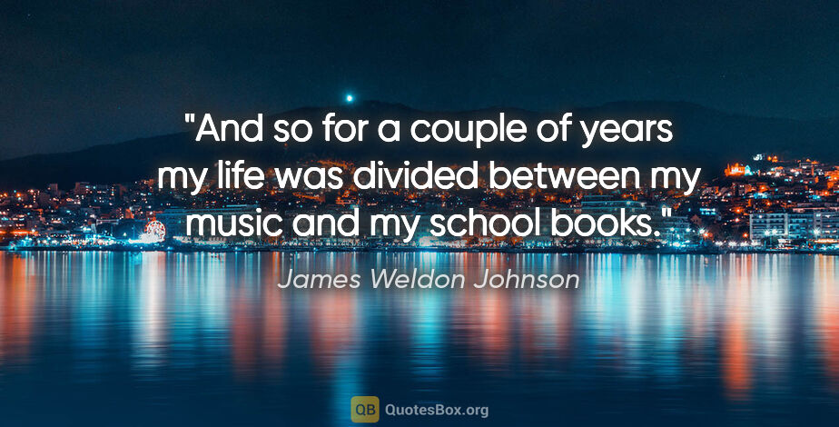 James Weldon Johnson quote: "And so for a couple of years my life was divided between my..."
