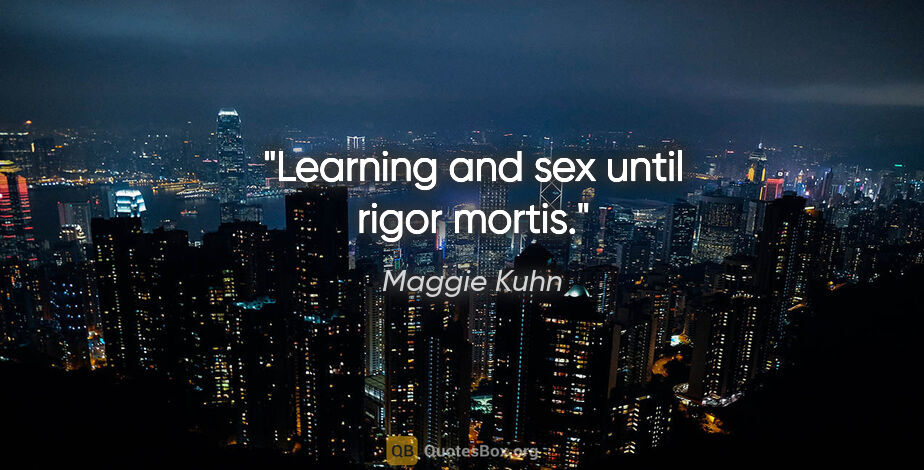 Maggie Kuhn quote: "Learning and sex until rigor mortis."