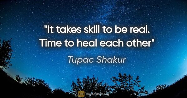 Tupac Shakur quote: "It takes skill to be real. Time to heal each other"