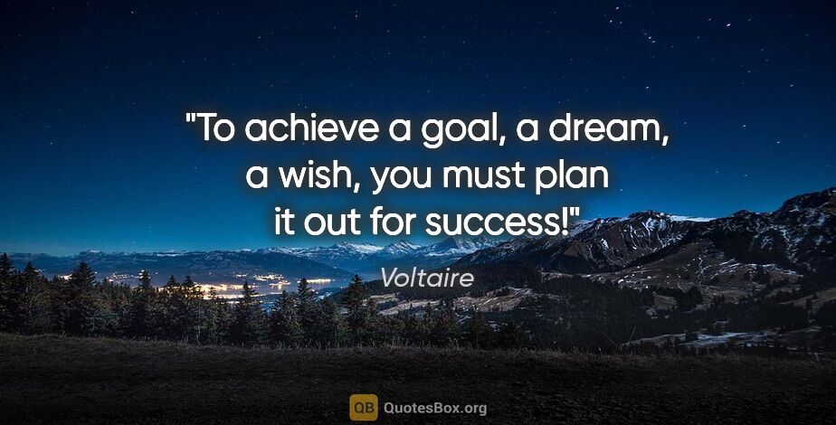 Voltaire quote: "To achieve a goal, a dream, a wish, you must plan it out for..."