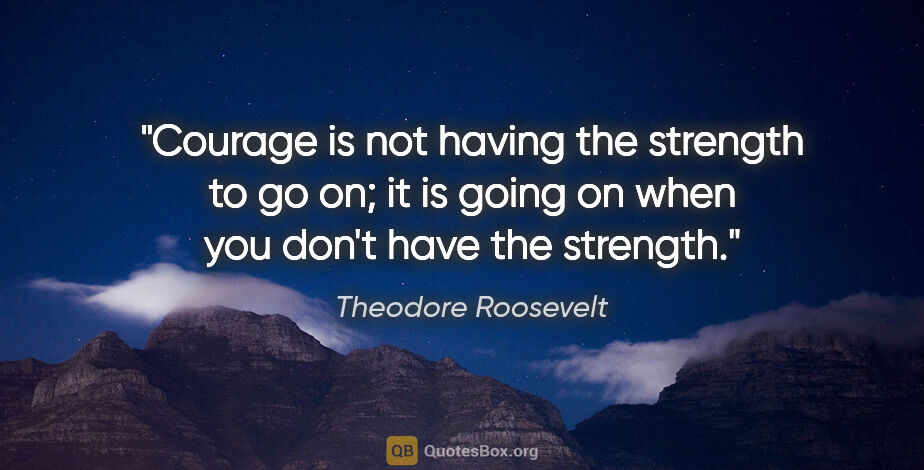 Theodore Roosevelt quote: "Courage is not having the strength to go on; it is going on..."