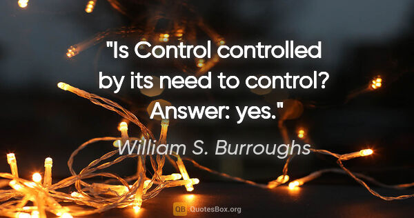 William S. Burroughs quote: "Is Control controlled by its need to control?  Answer: yes."