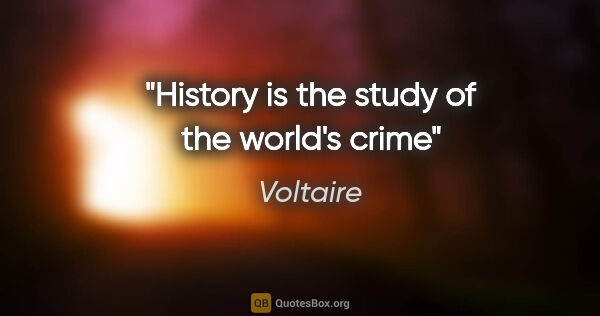 Voltaire quote: "History is the study of the world's crime"