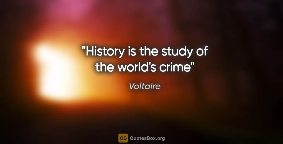 Voltaire quote: "History is the study of the world's crime"