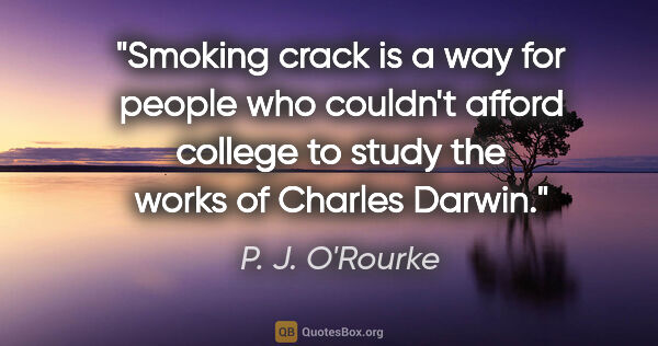 P. J. O'Rourke quote: "Smoking crack is a way for people who couldn't afford college..."