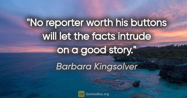 Barbara Kingsolver quote: "No reporter worth his buttons will let the facts intrude on a..."