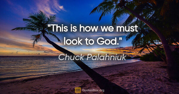 Chuck Palahniuk quote: "This is how we must look to God."