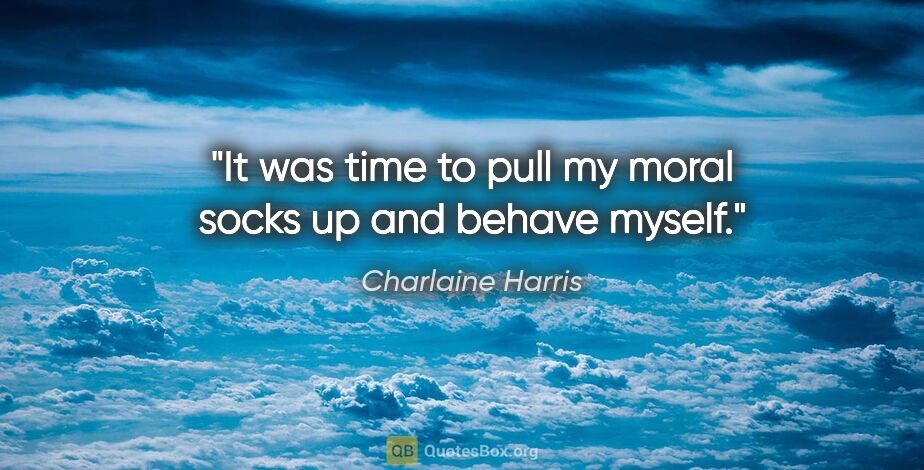 Charlaine Harris quote: "It was time to pull my moral socks up and behave myself."