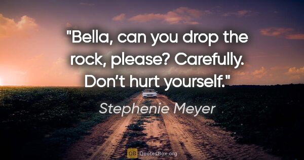 Stephenie Meyer quote: "Bella, can you drop the rock, please? Carefully. Don’t hurt..."