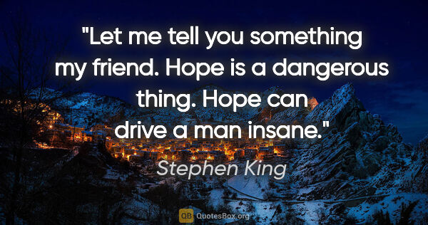 Stephen King quote: "Let me tell you something my friend. Hope is a dangerous..."