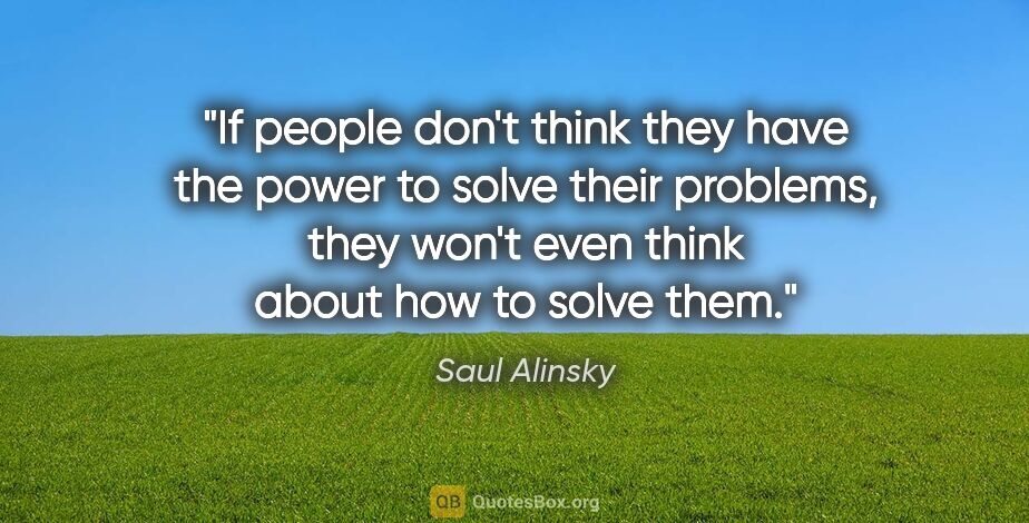 Saul Alinsky quote: "If people don't think they have the power to solve their..."