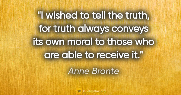 Anne Bronte quote: "I wished to tell the truth, for truth always conveys its own..."