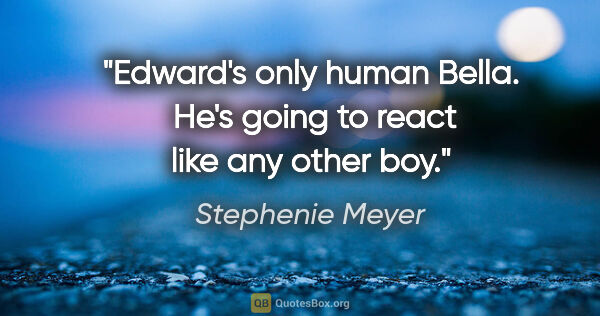 Stephenie Meyer quote: "Edward's only human Bella.  He's going to react like any other..."