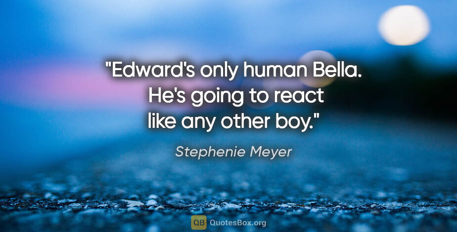 Stephenie Meyer quote: "Edward's only human Bella.  He's going to react like any other..."