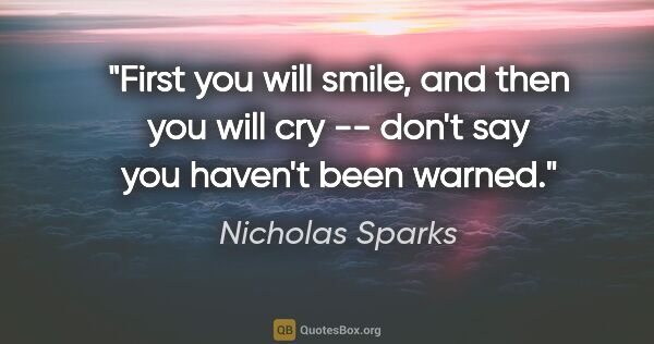 Nicholas Sparks quote: "First you will smile, and then you will cry -- don't say you..."