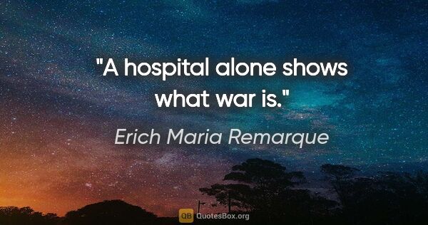 Erich Maria Remarque quote: "A hospital alone shows what war is."