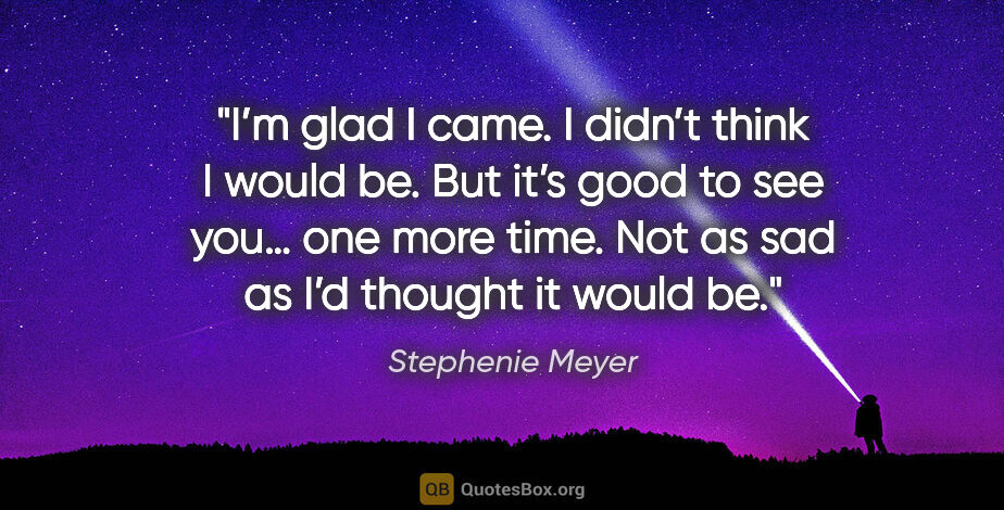 Stephenie Meyer quote: "I’m glad I came. I didn’t think I would be. But it’s good to..."