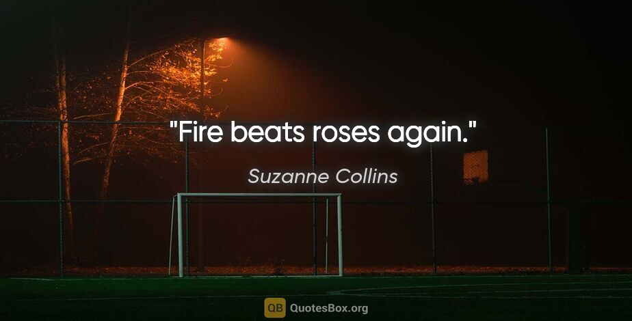 Suzanne Collins quote: "Fire beats roses again."