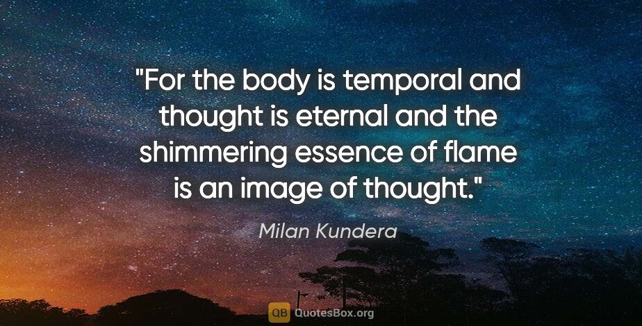 Milan Kundera quote: "For the body is temporal and thought is eternal and the..."