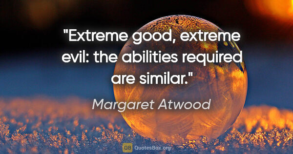 Margaret Atwood quote: "Extreme good, extreme evil: the abilities required are similar."