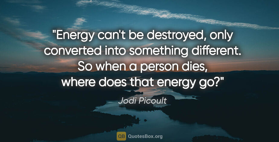 Jodi Picoult quote: "Energy can't be destroyed, only converted into something..."