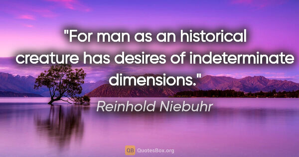 Reinhold Niebuhr quote: "For man as an historical creature has desires of indeterminate..."