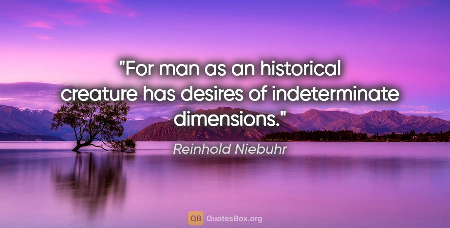 Reinhold Niebuhr quote: "For man as an historical creature has desires of indeterminate..."