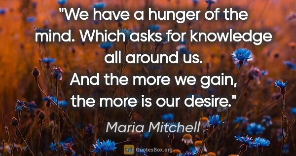 Maria Mitchell quote: "We have a hunger of the mind. Which asks for knowledge all..."