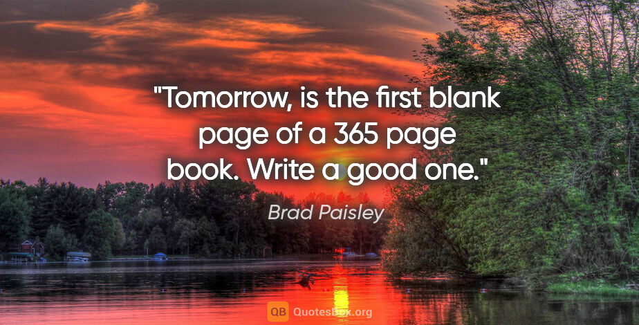 Brad Paisley quote: "Tomorrow, is the first blank page of a 365 page book. Write a..."