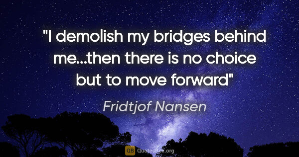 Fridtjof Nansen quote: "I demolish my bridges behind me...then there is no choice but..."