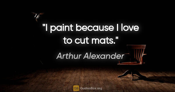 Arthur Alexander quote: "I paint because I love to cut mats."