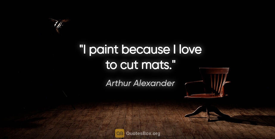 Arthur Alexander quote: "I paint because I love to cut mats."