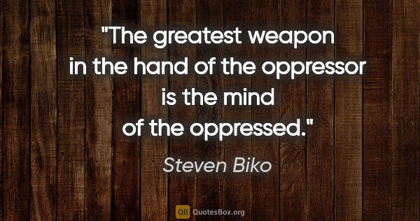 Steven Biko quote: "The greatest weapon in the hand of the oppressor is the mind..."