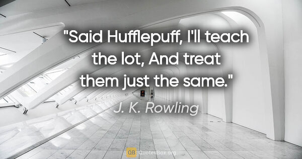 J. K. Rowling quote: "Said Hufflepuff, "I'll teach the lot, And treat them just the..."