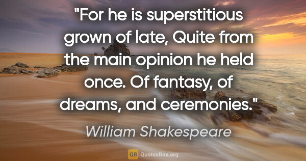 William Shakespeare quote: "For he is superstitious grown of late, Quite from the main..."