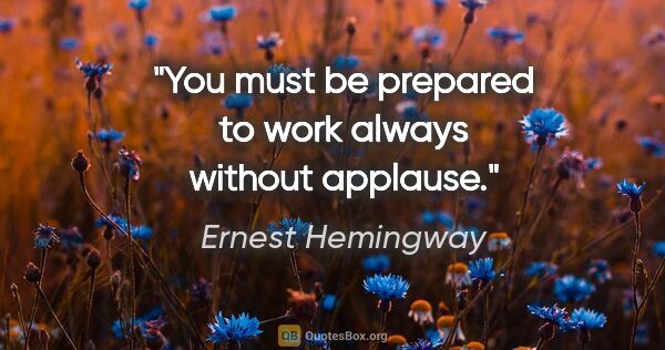 Ernest Hemingway quote: "You must be prepared to work always without applause."