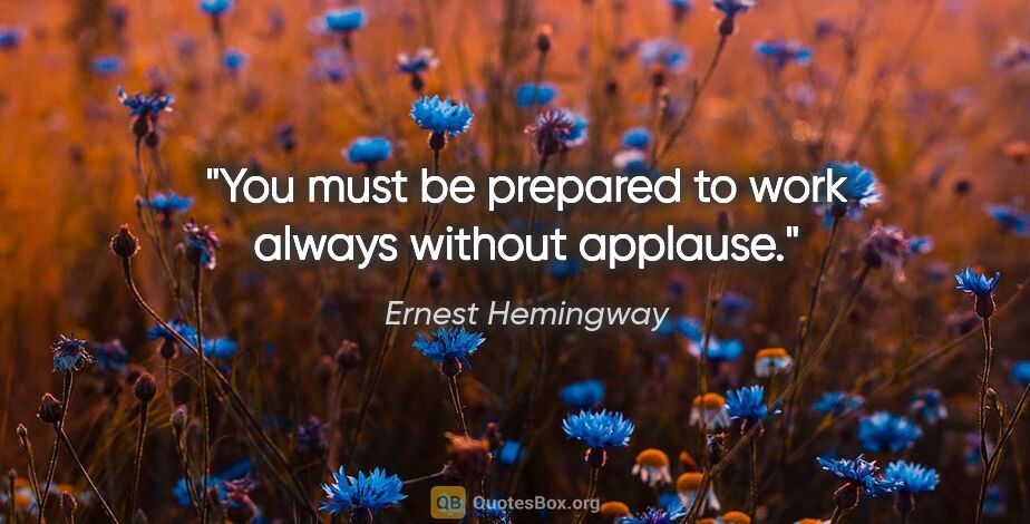 Ernest Hemingway quote: "You must be prepared to work always without applause."
