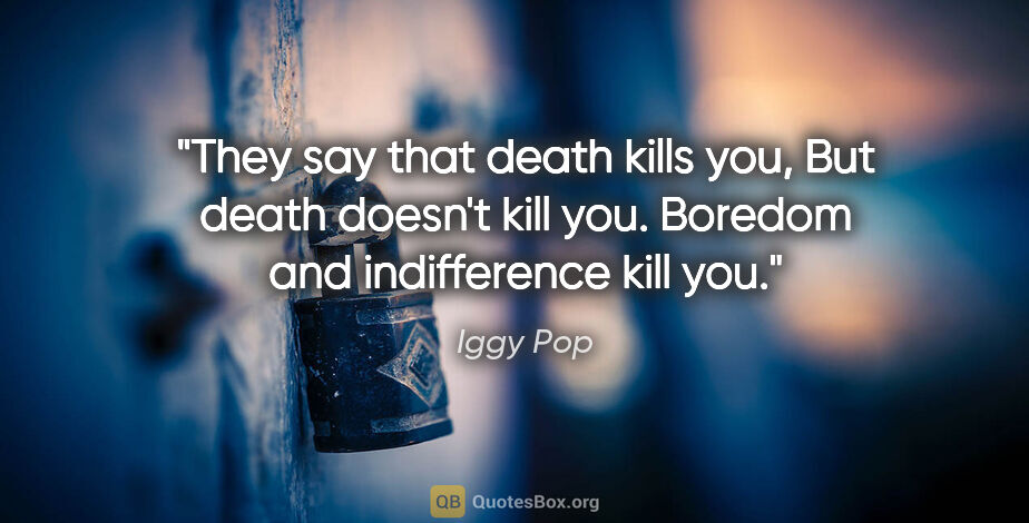 Iggy Pop quote: "They say that death kills you, But death doesn't kill you...."